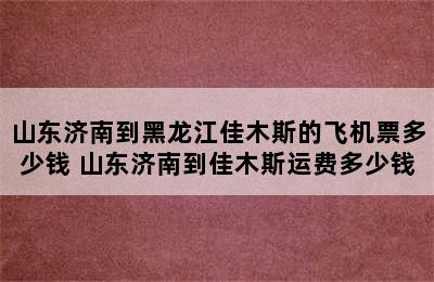 山东济南到黑龙江佳木斯的飞机票多少钱 山东济南到佳木斯运费多少钱